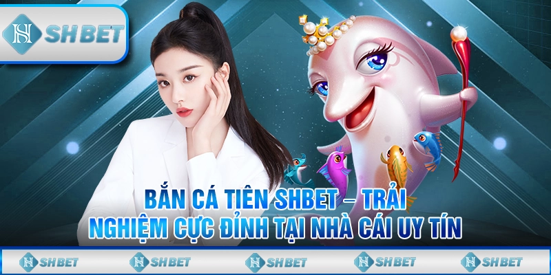 Bắn Cá Tiên SHBET – Trải Nghiệm Cực Đỉnh Tại Nhà Cái Uy Tín