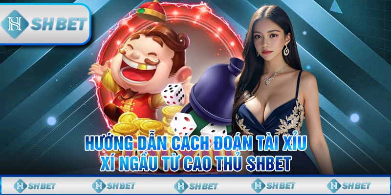 Hướng Dẫn Cách Đoán Tài Xỉu Xí Ngầu Từ Cao Thủ Shbet