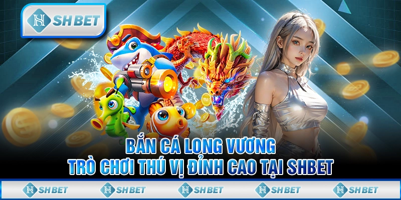 Bắn Cá Long Vương - Trò Chơi Thú Vị Đỉnh Cao Tại SHBET
