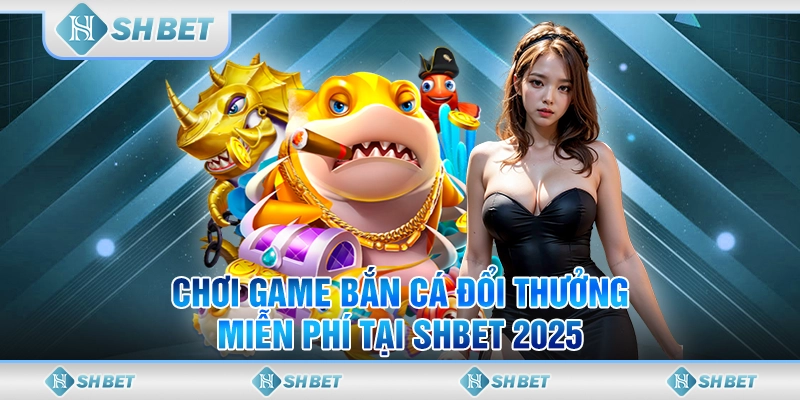 Chơi Game Bắn Cá Đổi Thưởng Miễn Phí Tại SHBET 2025