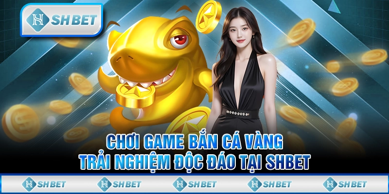 Chơi Game Bắn Cá Vàng - Trải Nghiệm Độc Đáo Tại SHBET