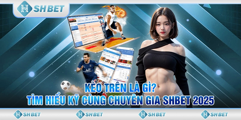 Kèo Trên Là Gì? Tìm Hiểu Kỹ Cùng Chuyên Gia SHBET 2025