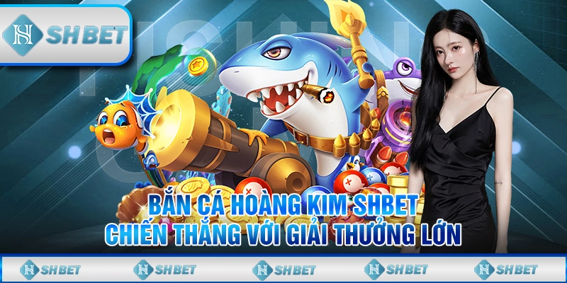 Bắn Cá Hoàng Kim SHBET – Chiến Thắng Với Giải Thưởng Lớn