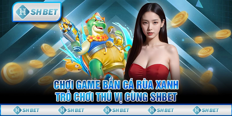 Chơi Game Bắn Cá Rùa Xanh - Trò Chơi Thú Vị Cùng SHBET