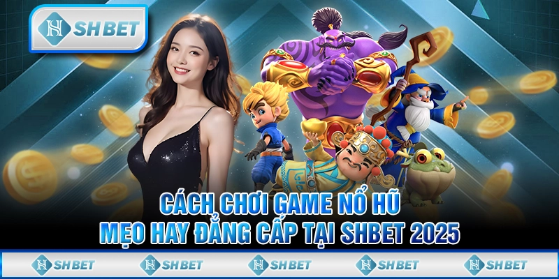 Cách Chơi Game Nổ Hũ - Mẹo Hay Đẳng Cấp Tại SHBET 2025
