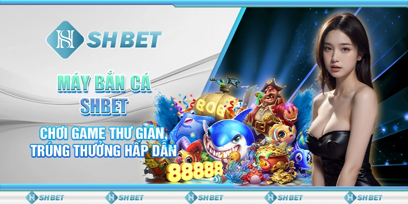 Máy Bắn Cá SHBET - Chơi Game Thư Giãn, Trúng Thưởng Hấp Dẫn