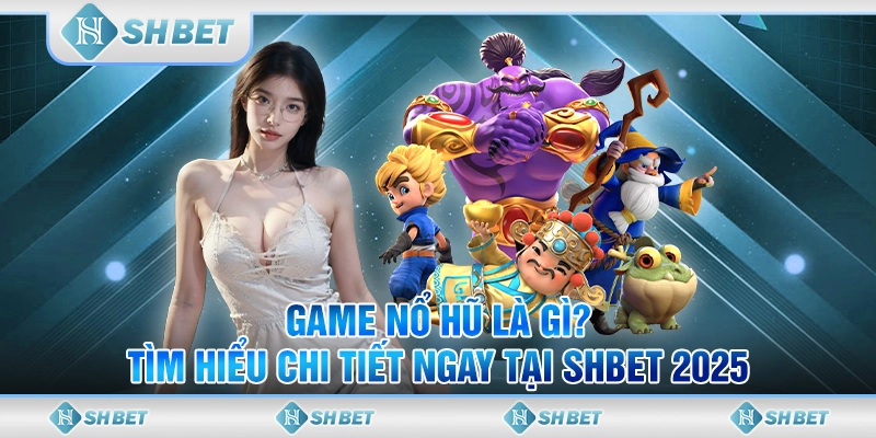 Game Nổ Hũ Là Gì? Tìm Hiểu Chi Tiết Ngay Tại SHBET 2025