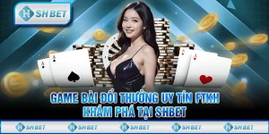 Game Bài Đổi Thưởng Uy Tín FTKH - Khám Phá Tại SHBET