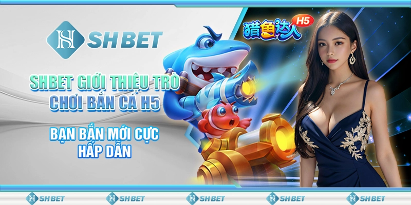 SHBET Giới Thiệu Trò Chơi Bắn Cá H5 Bạn Bắn Mới Cực Hấp Dẫn