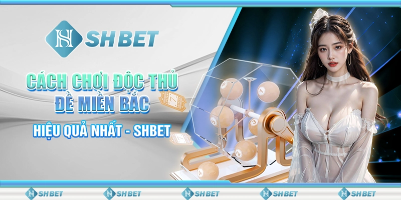 Cách Chơi Độc Thủ Đề Miền Bắc Hiệu Quả Nhất - SHBET