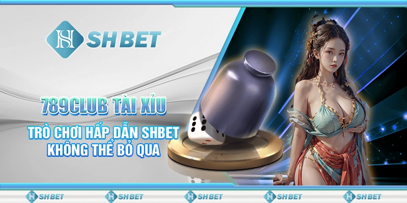 789club Tài Xỉu - Trò Chơi Hấp Dẫn SHBET Không Thể Bỏ Qua