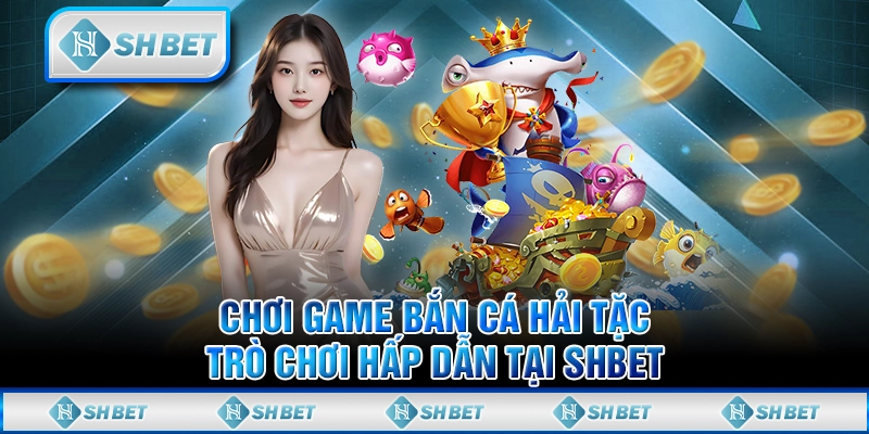 Chơi Game Bắn Cá Hải Tặc - Trò Chơi Hấp Dẫn Tại SHBET