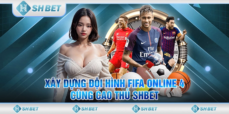 Xây Dựng Đội Hình FIFA Online 4 Cùng Cao Thủ SHBET