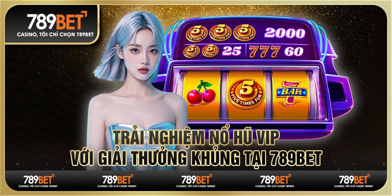 Trải Nghiệm Nổ Hũ Vip Với Giải Thưởng Khủng Tại 789Bet