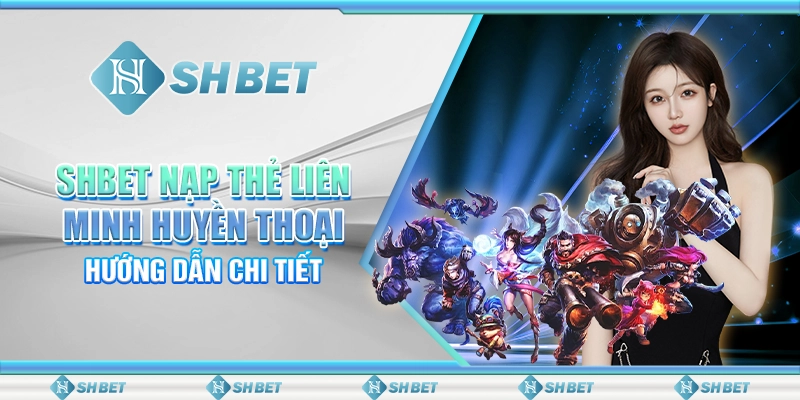 SHBET Nạp Thẻ Liên Minh Huyền Thoại: Hướng Dẫn Chi Tiết