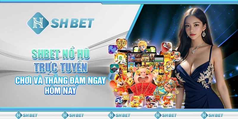 SHBET Nổ Hũ Trực Tuyến: Chơi Và Thắng Đậm Ngay Hôm Nay
