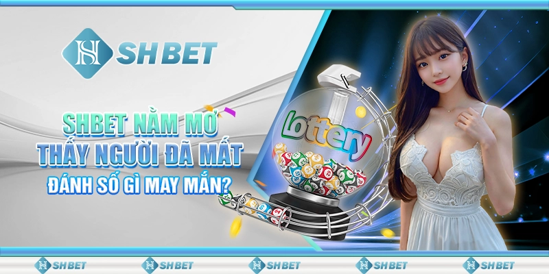SHBET Nằm Mơ Thấy Người Đã Mất Đánh Số Gì May Mắn?