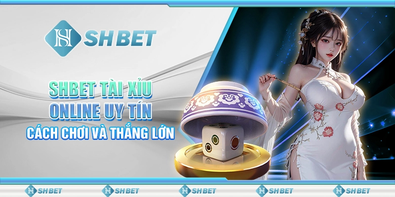 SHBET Tài Xỉu Online Uy Tín: Cách Chơi Và Thắng Lớn