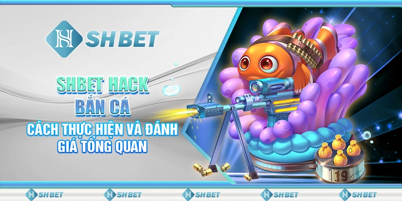 SHBET Hack Bắn Cá: Cách Thực Hiện Và Đánh Giá Tổng Quan