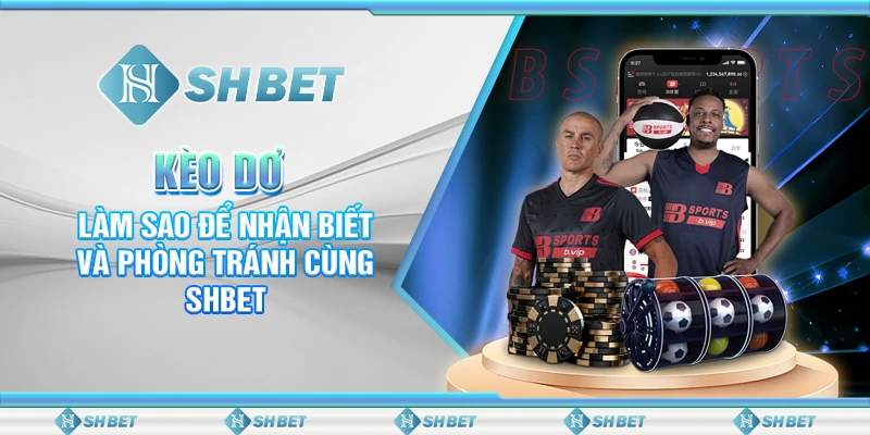 Kèo Dơ: Làm Sao Để Nhận Biết Và Phòng Tránh Cùng SHBET