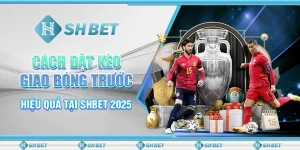 Cách Đặt Kèo Giao Bóng Trước Hiệu Quả Tại SHBET 2025