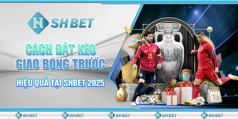 Cách Đặt Kèo Giao Bóng Trước Hiệu Quả Tại SHBET 2025
