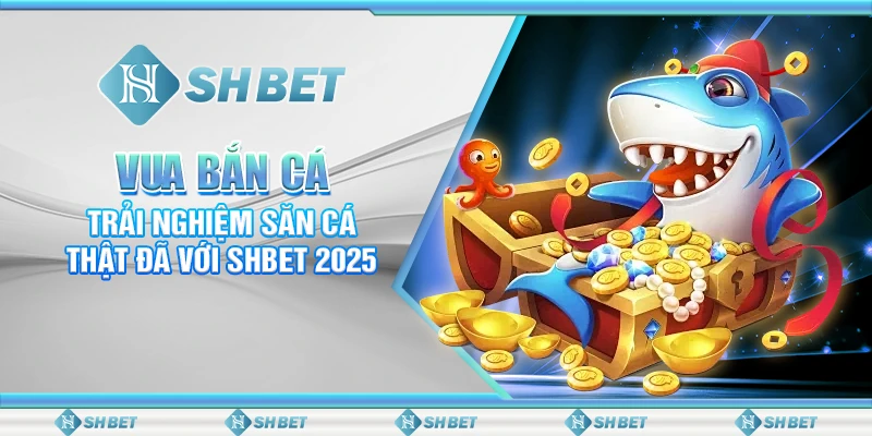 Vua Bắn Cá: Trải Nghiệm Săn Cá Thật Đã Với SHBET 2025