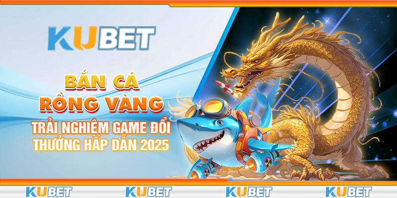 Bắn Cá Rồng Vàng: Trải Nghiệm Game Đổi Thưởng Hấp Dẫn 2025