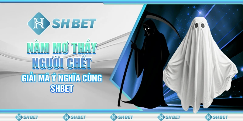 Nằm Mơ Thấy Người Chết: Giải Mã Ý Nghĩa Cùng SHBET